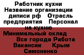 Работник кухни › Название организации ­ диписи.рф › Отрасль предприятия ­ Персонал на кухню › Минимальный оклад ­ 26 000 - Все города Работа » Вакансии   . Крым,Симоненко